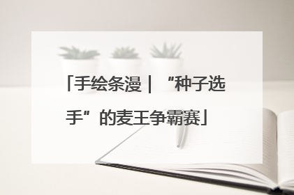 手绘条漫｜“种子选手”的麦王争霸赛