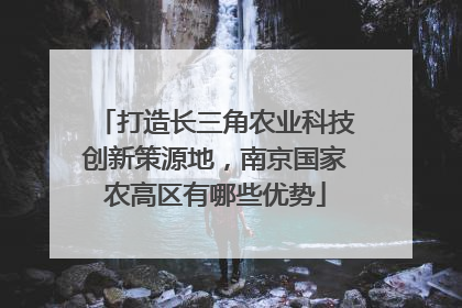 打造长三角农业科技创新策源地，南京国家农高区有哪些优势