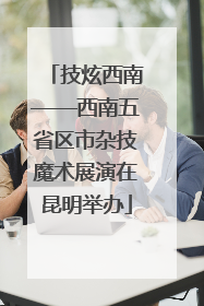 技炫西南——西南五省区市杂技魔术展演在昆明举办