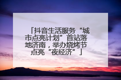 抖音生活服务“城市点亮计划”首站落地济南，举办烧烤节点亮“夜经济”