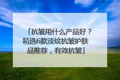 抗皱用什么产品好？精选6款淡纹抗皱护肤品推荐，有效抗皱