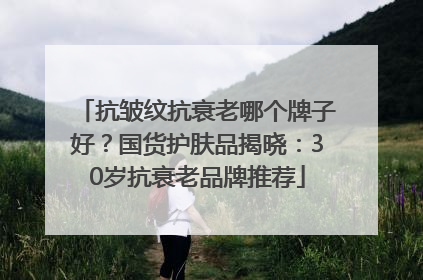 抗皱纹抗衰老哪个牌子好？国货护肤品揭晓：30岁抗衰老品牌推荐