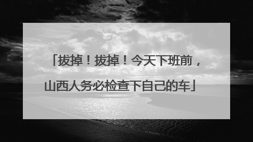 拔掉！拔掉！今天下班前，山西人务必检查下自己的车