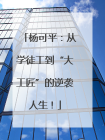 杨可平：从学徒工到“大工匠”的逆袭人生！