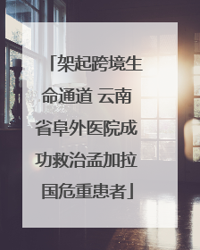 架起跨境生命通道 云南省阜外医院成功救治孟加拉国危重患者