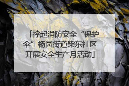撑起消防安全“保护伞”杨园街道柴东社区开展安全生产月活动