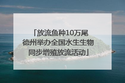 放流鱼种10万尾 德州举办全国水生生物同步增殖放流活动
