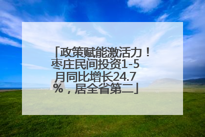 政策赋能激活力！枣庄民间投资1-5月同比增长24.7%，居全省第二