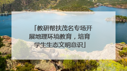 教研帮扶茂名专场开展地理环境教育，培育学生生态文明意识