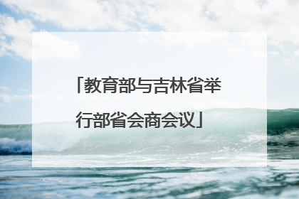教育部与吉林省举行部省会商会议