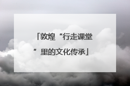 敦煌“行走课堂”里的文化传承