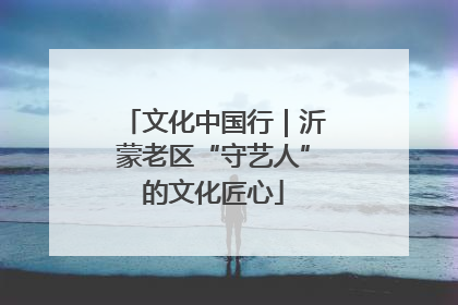 文化中国行｜沂蒙老区“守艺人”的文化匠心