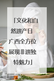 文化和自然遗产日 广西全方位展现非遗独特魅力