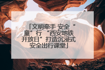 文明牵手 安全“童”行 “西安地铁开放日”打造沉浸式安全出行课堂