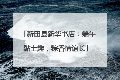 新田县新华书店：端午黏土趣，粽香情谊长