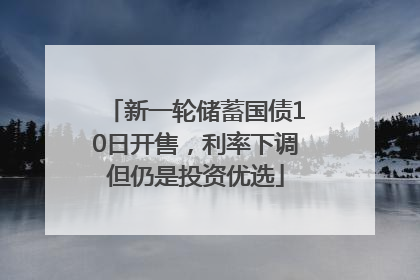 新一轮储蓄国债10日开售，利率下调但仍是投资优选