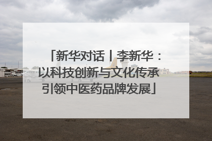 新华对话丨李新华：以科技创新与文化传承引领中医药品牌发展
