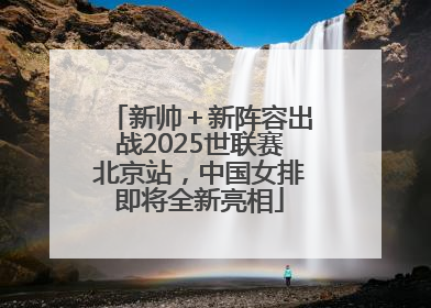 新帅＋新阵容出战2025世联赛北京站，中国女排即将全新亮相