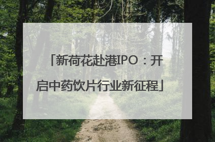 新荷花赴港IPO：开启中药饮片行业新征程