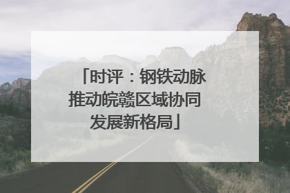 时评：钢铁动脉推动皖赣区域协同发展新格局