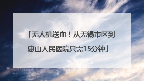 无人机送血！从无锡市区到惠山人民医院只需15分钟
