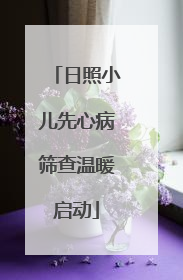 日照小儿先心病筛查温暖启动