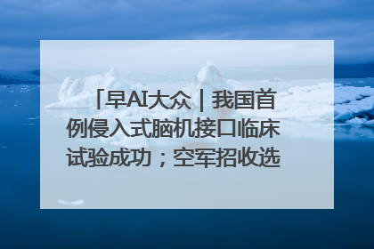 早AI大众｜我国首例侵入式脑机接口临床试验成功；空军招收选拔女飞行学员