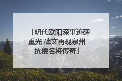 明代欧阳深事迹碑重光 碑文再现泉州抗倭名将传奇