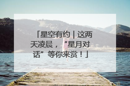 星空有约｜这两天凌晨，“星月对话”等你来赏！