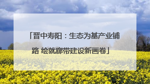 晋中寿阳：生态为基产业铺路 绘就廊带建设新画卷