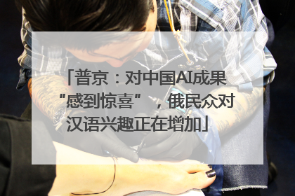 普京：对中国AI成果“感到惊喜”，俄民众对汉语兴趣正在增加