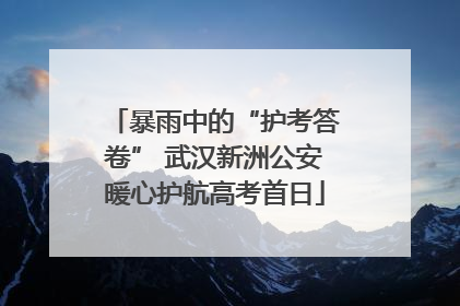 暴雨中的“护考答卷” 武汉新洲公安暖心护航高考首日