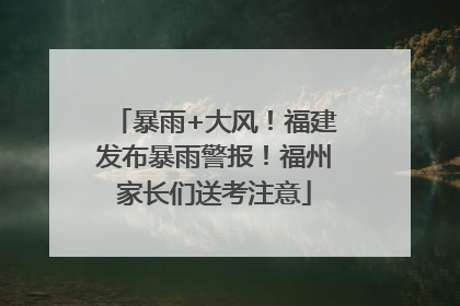 暴雨+大风！福建发布暴雨警报！福州家长们送考注意