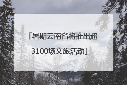 暑期云南省将推出超3100场文旅活动