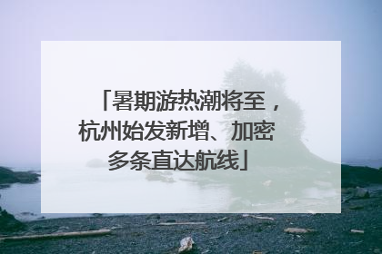 暑期游热潮将至，杭州始发新增、加密多条直达航线