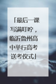最后一课写满叮咛，临沂鲁州高中举行高考送考仪式