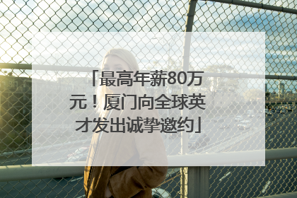 最高年薪80万元！厦门向全球英才发出诚挚邀约