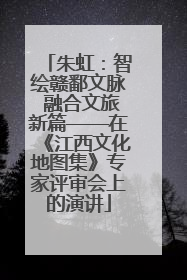 朱虹：智绘赣鄱文脉 融合文旅新篇——在《江西文化地图集》专家评审会上的演讲