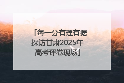 每一分有理有据 探访甘肃2025年高考评卷现场