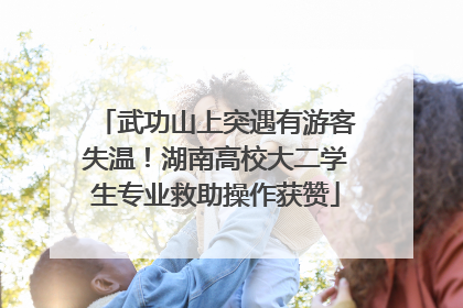 武功山上突遇有游客失温！湖南高校大二学生专业救助操作获赞