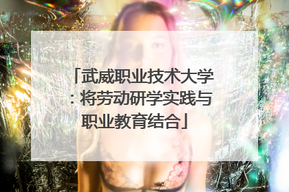 武威职业技术大学：将劳动研学实践与职业教育结合