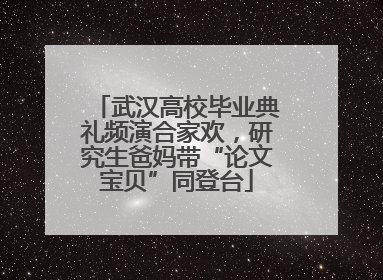 武汉高校毕业典礼频演合家欢，研究生爸妈带“论文宝贝”同登台