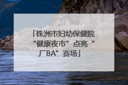株洲市妇幼保健院“健康夜市”点亮“厂BA”赛场