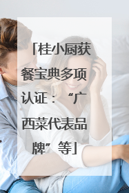 桂小厨获餐宝典多项认证：“广西菜代表品牌”等