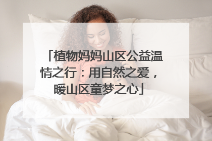 植物妈妈山区公益温情之行：用自然之爱，暖山区童梦之心