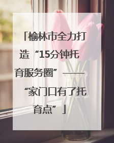 榆林市全力打造“15分钟托育服务圈”——“家门口有了托育点”