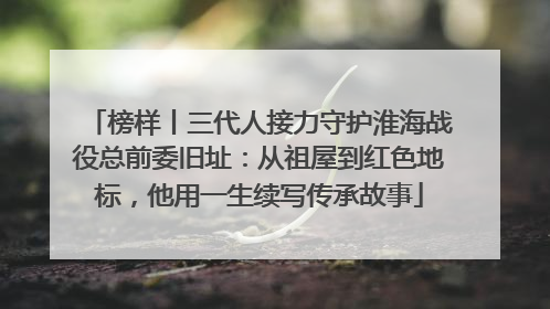 榜样丨三代人接力守护淮海战役总前委旧址：从祖屋到红色地标，他用一生续写传承故事