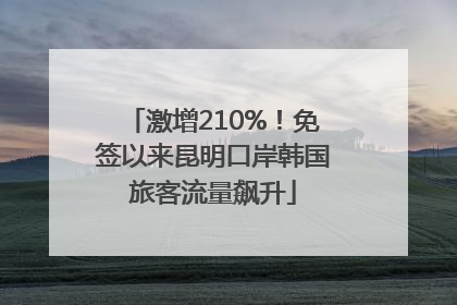 激增210%！免签以来昆明口岸韩国旅客流量飙升