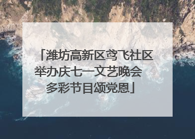 潍坊高新区鸢飞社区举办庆七一文艺晚会 多彩节目颂党恩