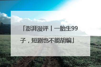 澎湃漫评丨一胎生99子，短剧也不能胡编